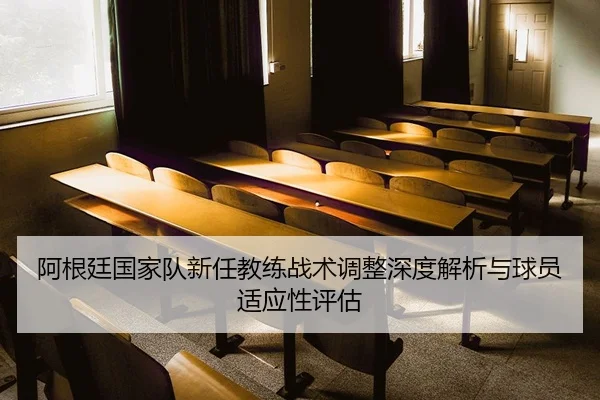 阿根廷国家队新任教练战术调整深度解析与球员适应性评估
